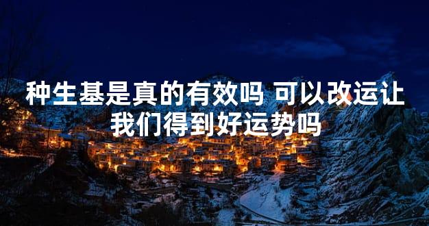 种生基是真的有效吗 可以改运让我们得到好运势吗